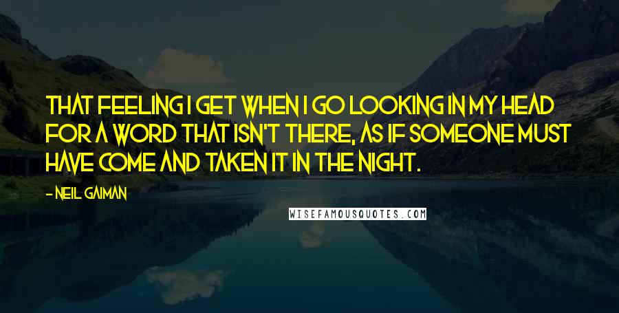 Neil Gaiman Quotes: That feeling I get when I go looking in my head for a word that isn't there, as if someone must have come and taken it in the night.