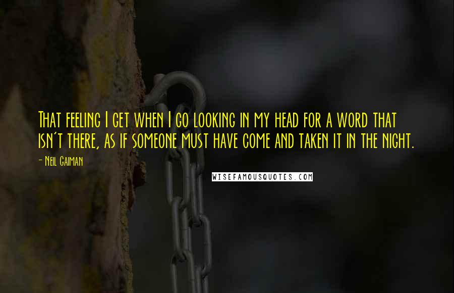 Neil Gaiman Quotes: That feeling I get when I go looking in my head for a word that isn't there, as if someone must have come and taken it in the night.