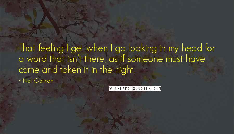 Neil Gaiman Quotes: That feeling I get when I go looking in my head for a word that isn't there, as if someone must have come and taken it in the night.