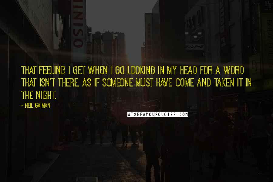 Neil Gaiman Quotes: That feeling I get when I go looking in my head for a word that isn't there, as if someone must have come and taken it in the night.