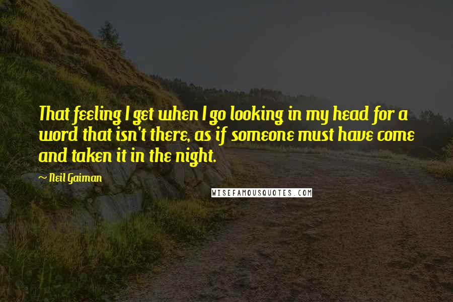 Neil Gaiman Quotes: That feeling I get when I go looking in my head for a word that isn't there, as if someone must have come and taken it in the night.