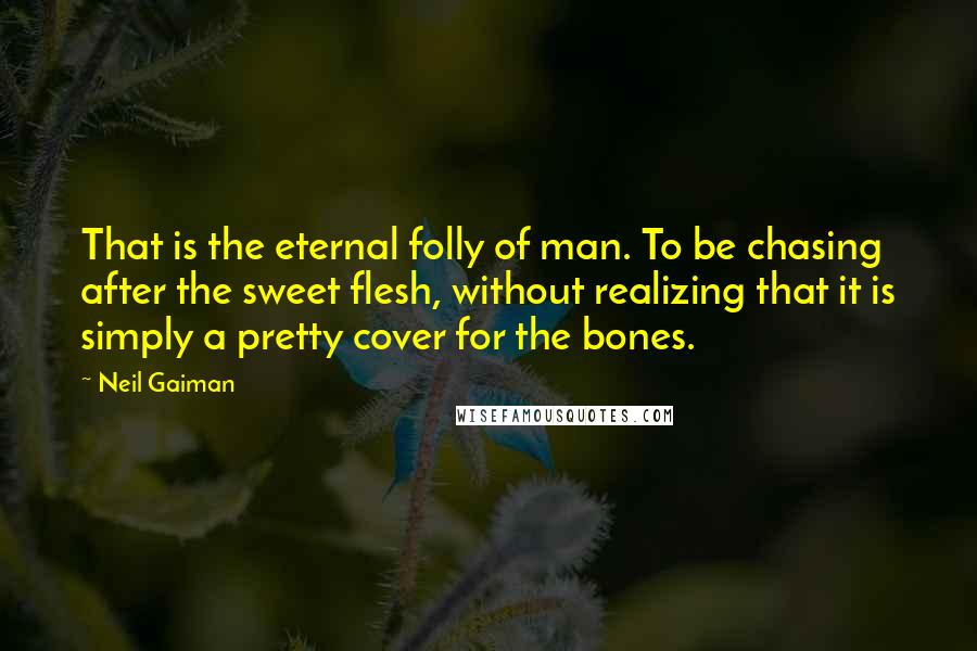 Neil Gaiman Quotes: That is the eternal folly of man. To be chasing after the sweet flesh, without realizing that it is simply a pretty cover for the bones.