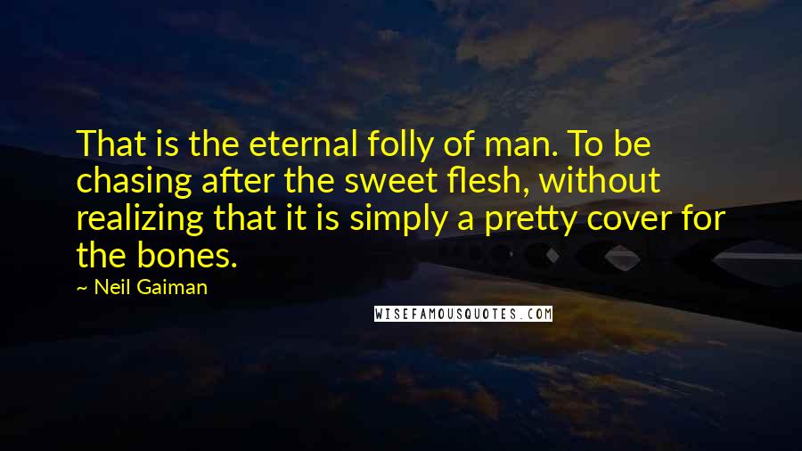 Neil Gaiman Quotes: That is the eternal folly of man. To be chasing after the sweet flesh, without realizing that it is simply a pretty cover for the bones.
