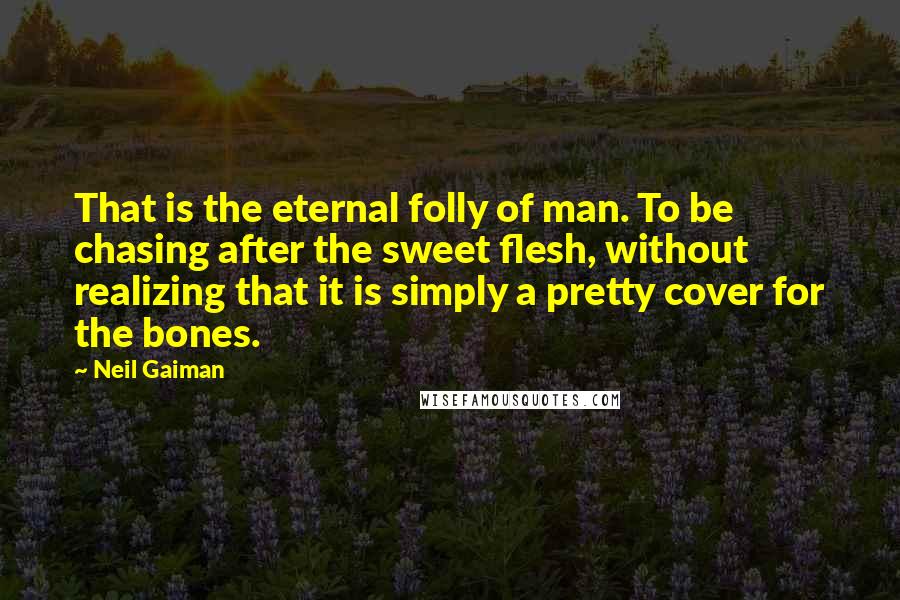 Neil Gaiman Quotes: That is the eternal folly of man. To be chasing after the sweet flesh, without realizing that it is simply a pretty cover for the bones.