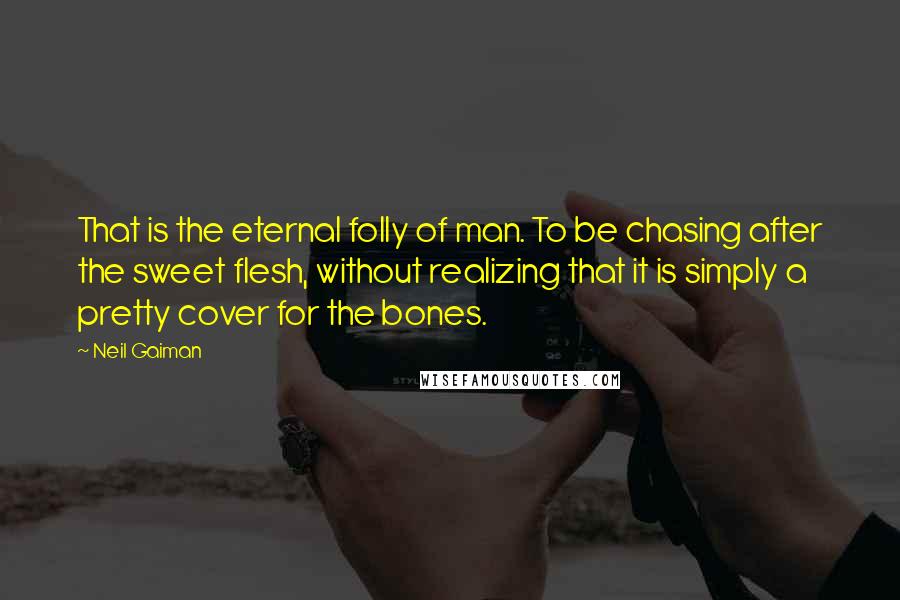 Neil Gaiman Quotes: That is the eternal folly of man. To be chasing after the sweet flesh, without realizing that it is simply a pretty cover for the bones.