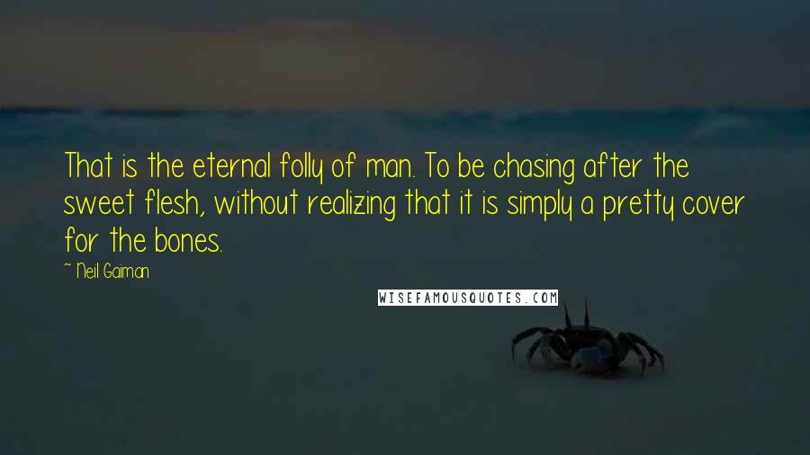 Neil Gaiman Quotes: That is the eternal folly of man. To be chasing after the sweet flesh, without realizing that it is simply a pretty cover for the bones.