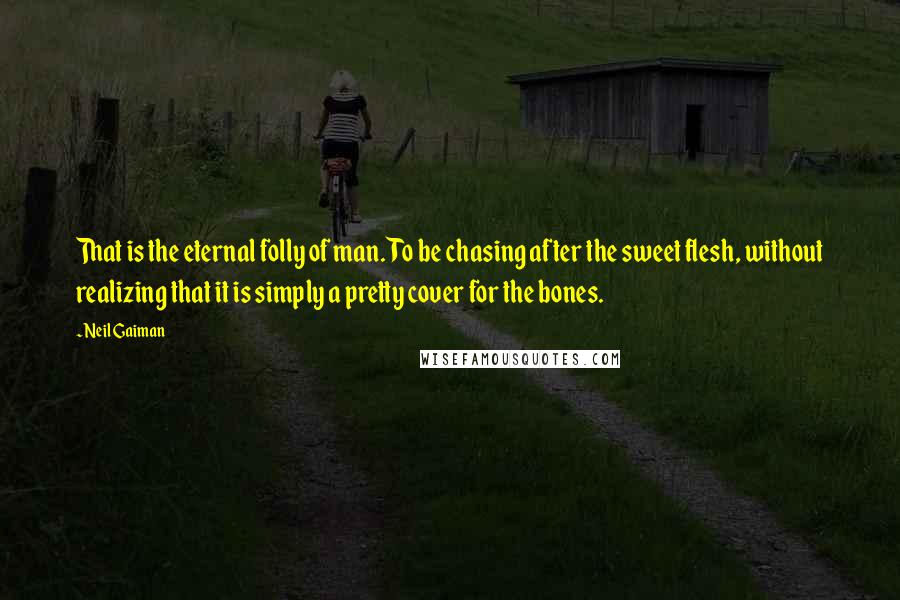 Neil Gaiman Quotes: That is the eternal folly of man. To be chasing after the sweet flesh, without realizing that it is simply a pretty cover for the bones.