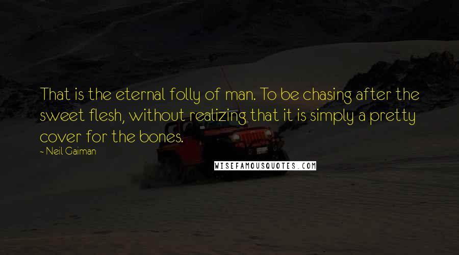 Neil Gaiman Quotes: That is the eternal folly of man. To be chasing after the sweet flesh, without realizing that it is simply a pretty cover for the bones.