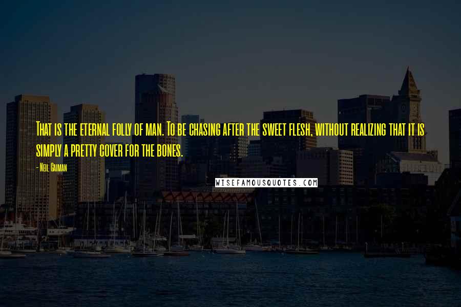 Neil Gaiman Quotes: That is the eternal folly of man. To be chasing after the sweet flesh, without realizing that it is simply a pretty cover for the bones.