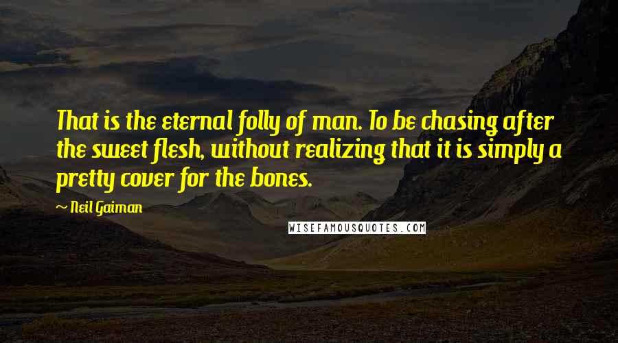 Neil Gaiman Quotes: That is the eternal folly of man. To be chasing after the sweet flesh, without realizing that it is simply a pretty cover for the bones.
