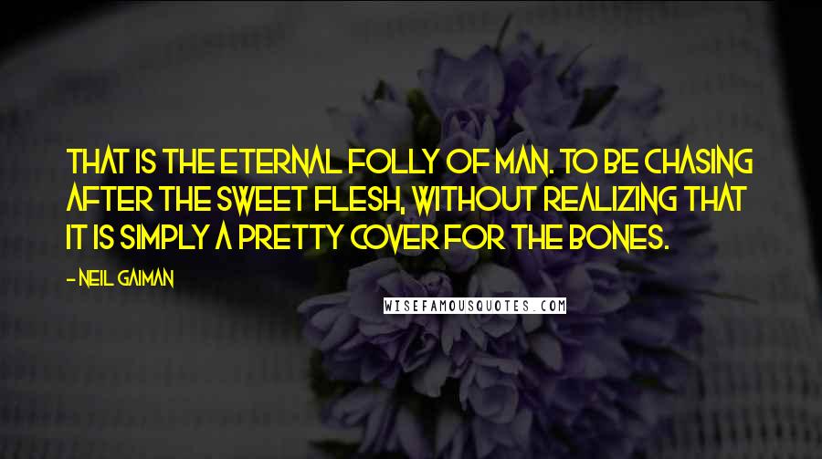 Neil Gaiman Quotes: That is the eternal folly of man. To be chasing after the sweet flesh, without realizing that it is simply a pretty cover for the bones.