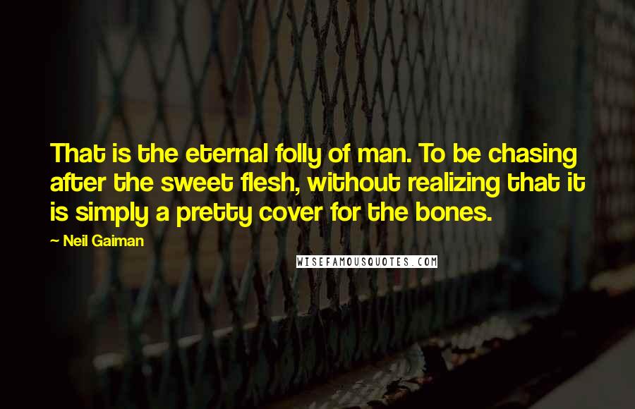 Neil Gaiman Quotes: That is the eternal folly of man. To be chasing after the sweet flesh, without realizing that it is simply a pretty cover for the bones.
