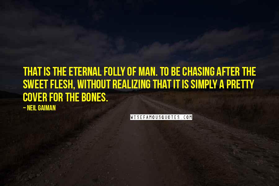 Neil Gaiman Quotes: That is the eternal folly of man. To be chasing after the sweet flesh, without realizing that it is simply a pretty cover for the bones.