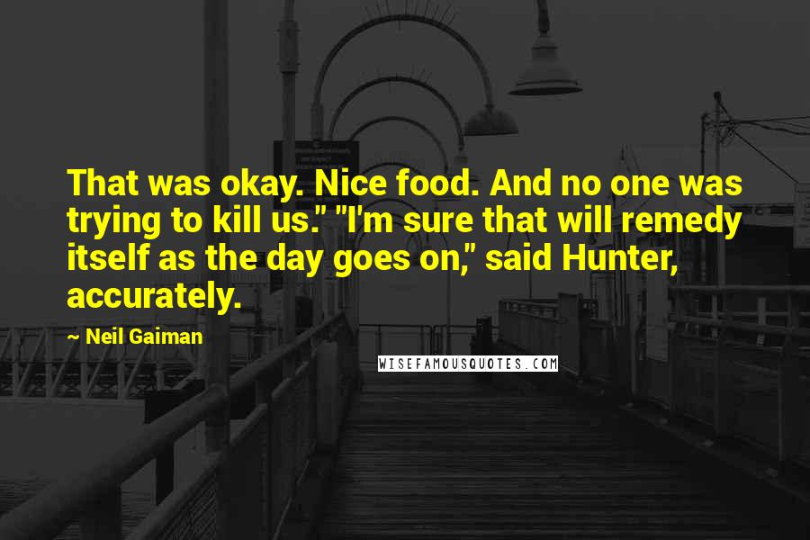 Neil Gaiman Quotes: That was okay. Nice food. And no one was trying to kill us." "I'm sure that will remedy itself as the day goes on," said Hunter, accurately.