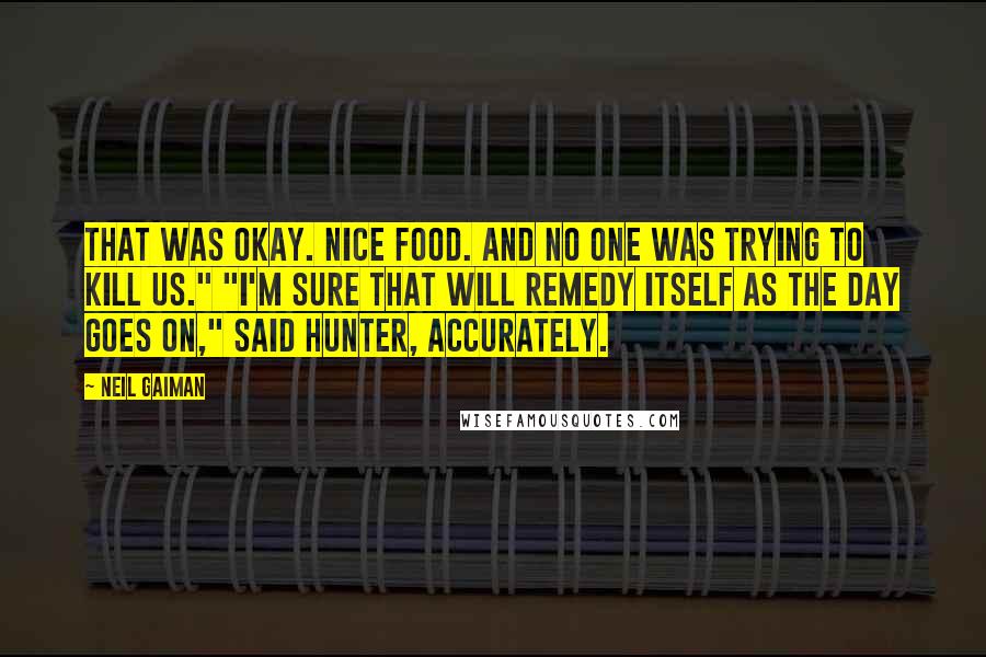 Neil Gaiman Quotes: That was okay. Nice food. And no one was trying to kill us." "I'm sure that will remedy itself as the day goes on," said Hunter, accurately.