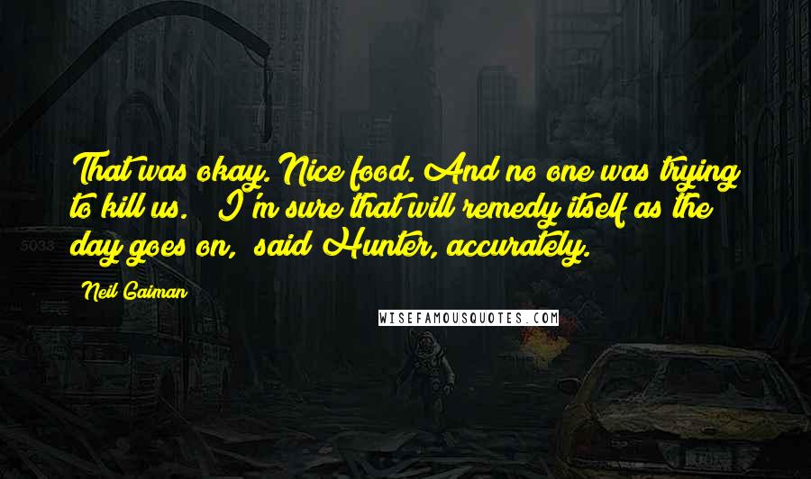 Neil Gaiman Quotes: That was okay. Nice food. And no one was trying to kill us." "I'm sure that will remedy itself as the day goes on," said Hunter, accurately.