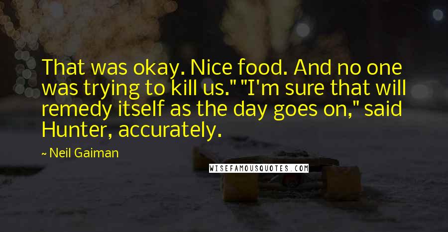 Neil Gaiman Quotes: That was okay. Nice food. And no one was trying to kill us." "I'm sure that will remedy itself as the day goes on," said Hunter, accurately.