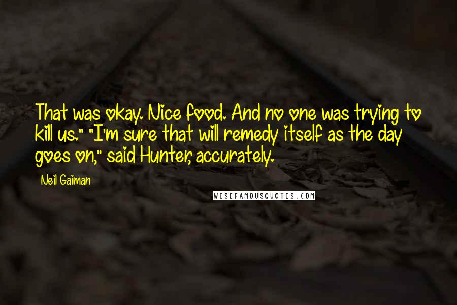 Neil Gaiman Quotes: That was okay. Nice food. And no one was trying to kill us." "I'm sure that will remedy itself as the day goes on," said Hunter, accurately.