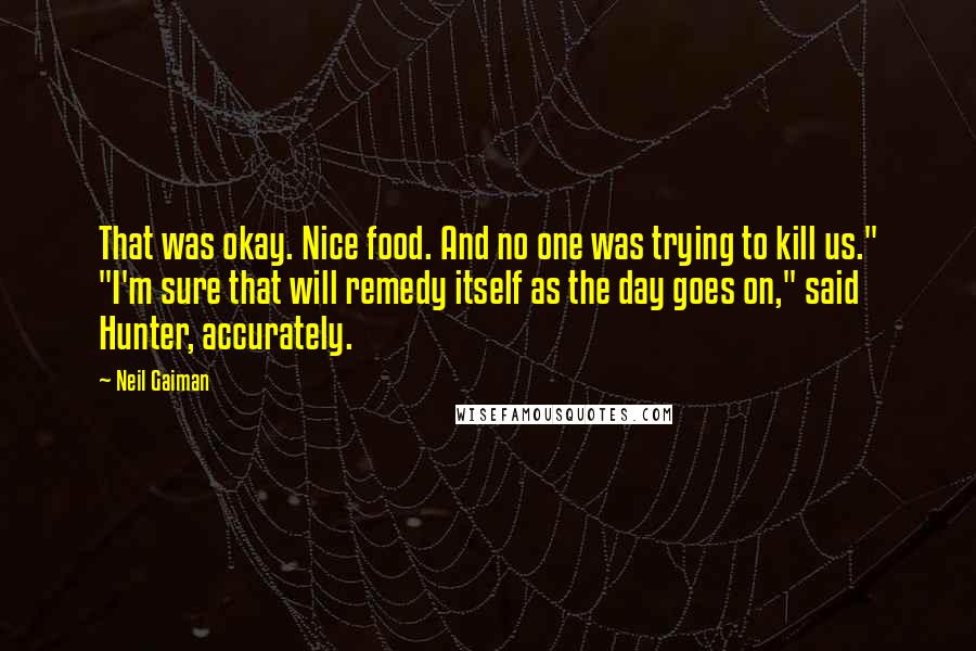 Neil Gaiman Quotes: That was okay. Nice food. And no one was trying to kill us." "I'm sure that will remedy itself as the day goes on," said Hunter, accurately.