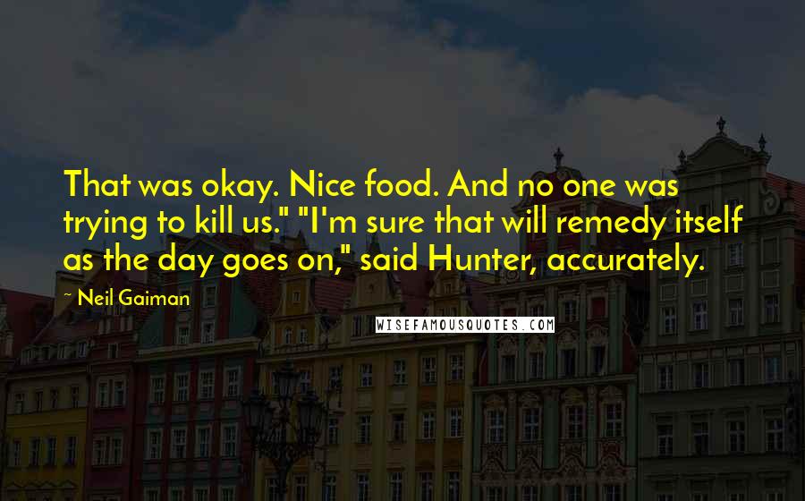 Neil Gaiman Quotes: That was okay. Nice food. And no one was trying to kill us." "I'm sure that will remedy itself as the day goes on," said Hunter, accurately.