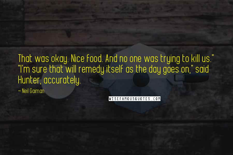 Neil Gaiman Quotes: That was okay. Nice food. And no one was trying to kill us." "I'm sure that will remedy itself as the day goes on," said Hunter, accurately.