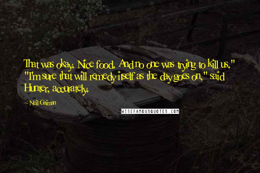 Neil Gaiman Quotes: That was okay. Nice food. And no one was trying to kill us." "I'm sure that will remedy itself as the day goes on," said Hunter, accurately.