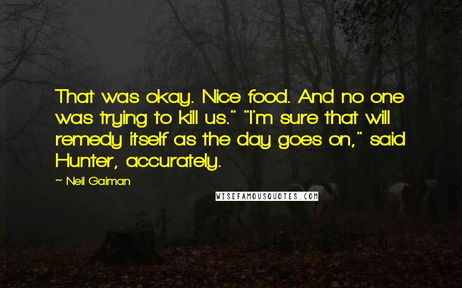 Neil Gaiman Quotes: That was okay. Nice food. And no one was trying to kill us." "I'm sure that will remedy itself as the day goes on," said Hunter, accurately.