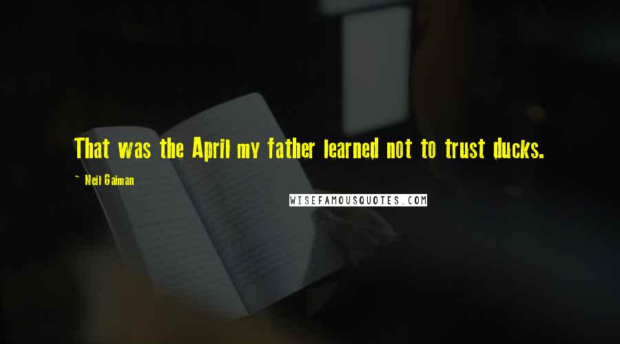Neil Gaiman Quotes: That was the April my father learned not to trust ducks.