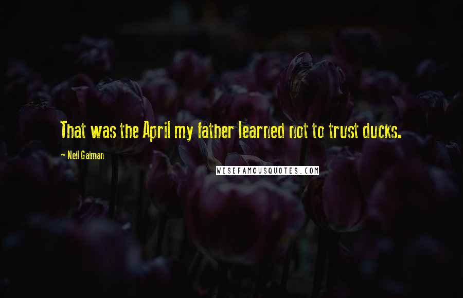 Neil Gaiman Quotes: That was the April my father learned not to trust ducks.