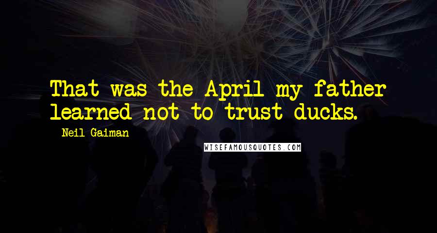 Neil Gaiman Quotes: That was the April my father learned not to trust ducks.