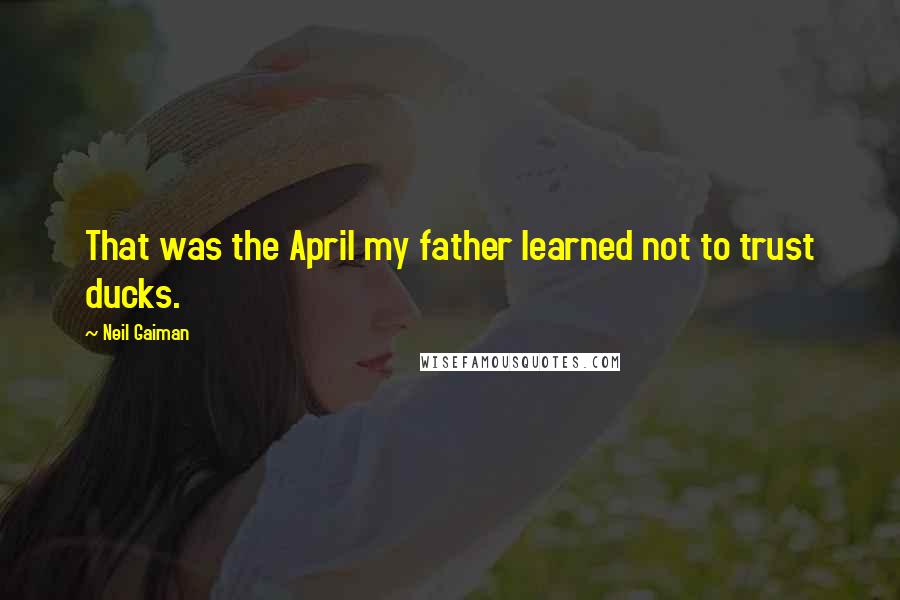 Neil Gaiman Quotes: That was the April my father learned not to trust ducks.