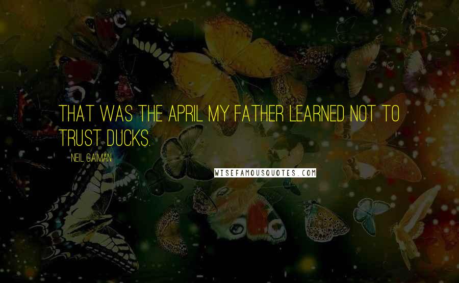 Neil Gaiman Quotes: That was the April my father learned not to trust ducks.