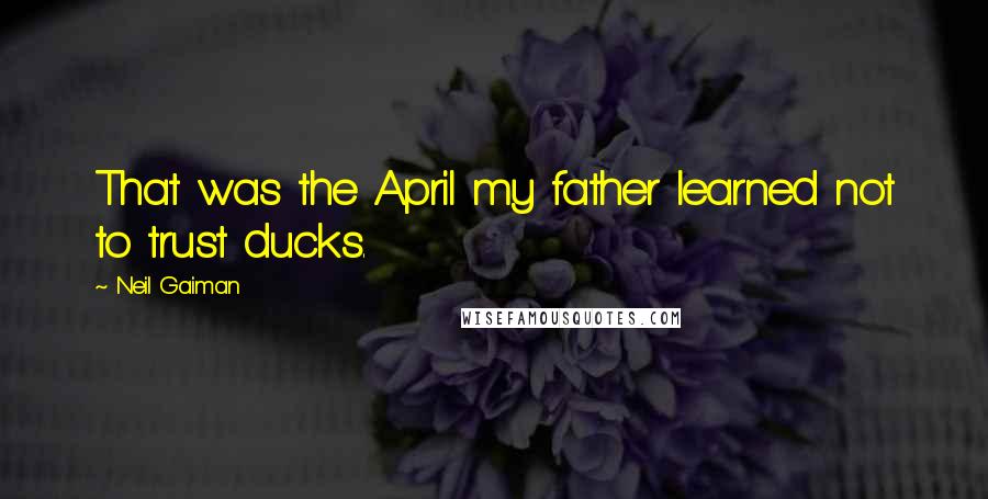 Neil Gaiman Quotes: That was the April my father learned not to trust ducks.