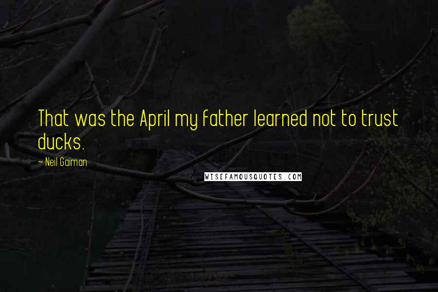 Neil Gaiman Quotes: That was the April my father learned not to trust ducks.