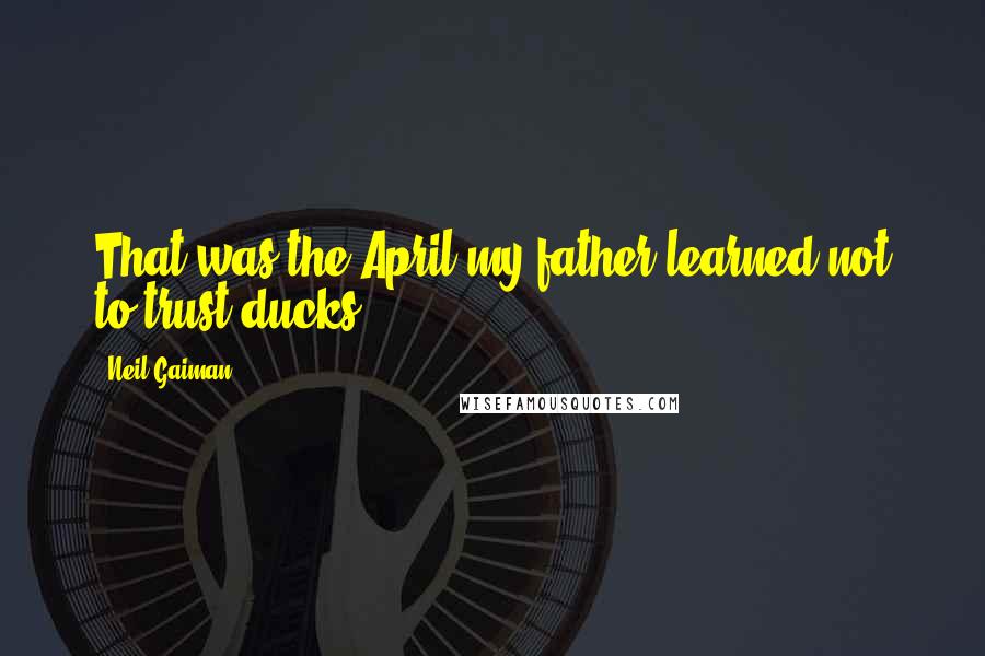 Neil Gaiman Quotes: That was the April my father learned not to trust ducks.