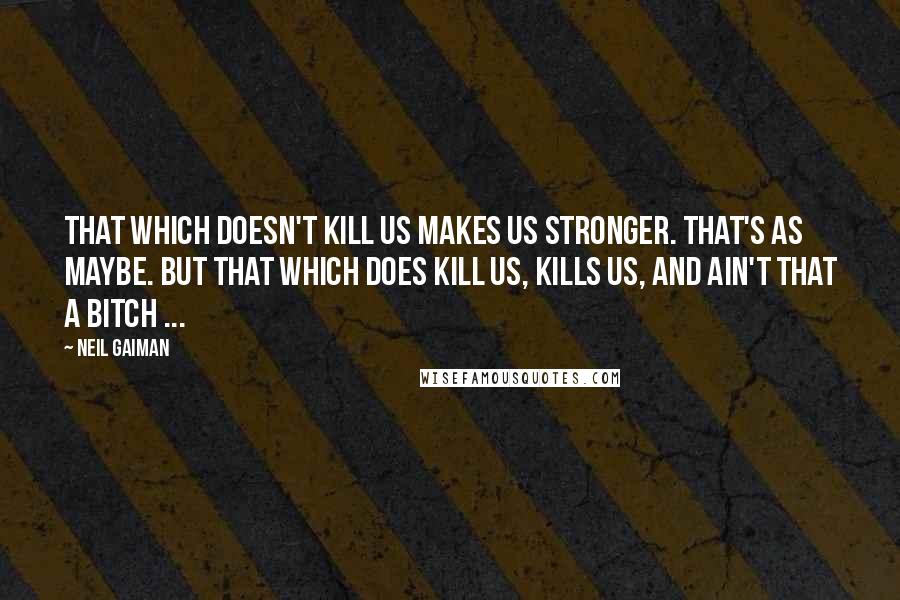 Neil Gaiman Quotes: That which doesn't kill us makes us stronger. That's as maybe. But that which does kill us, kills us, and ain't that a bitch ...