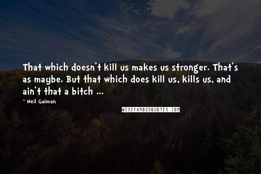 Neil Gaiman Quotes: That which doesn't kill us makes us stronger. That's as maybe. But that which does kill us, kills us, and ain't that a bitch ...