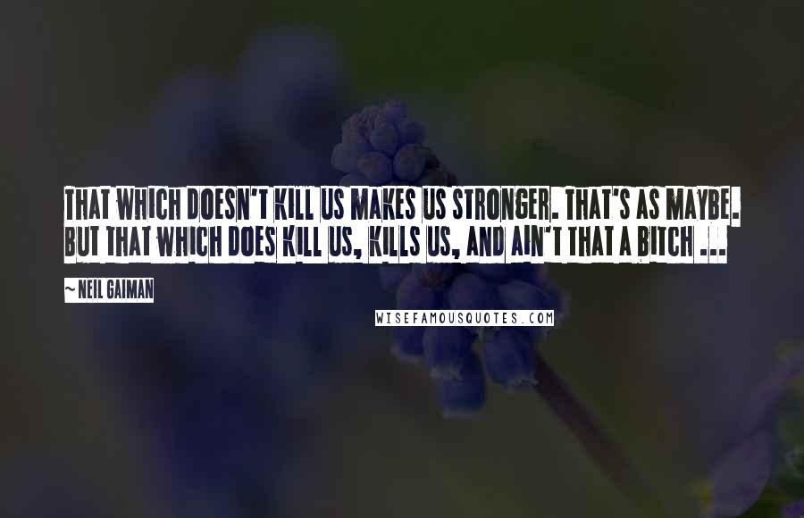 Neil Gaiman Quotes: That which doesn't kill us makes us stronger. That's as maybe. But that which does kill us, kills us, and ain't that a bitch ...