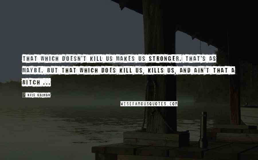 Neil Gaiman Quotes: That which doesn't kill us makes us stronger. That's as maybe. But that which does kill us, kills us, and ain't that a bitch ...