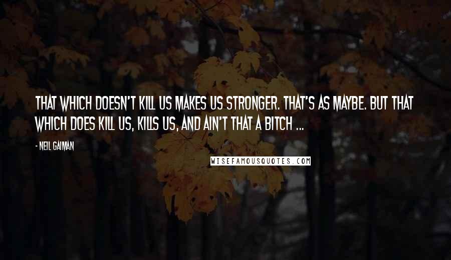 Neil Gaiman Quotes: That which doesn't kill us makes us stronger. That's as maybe. But that which does kill us, kills us, and ain't that a bitch ...