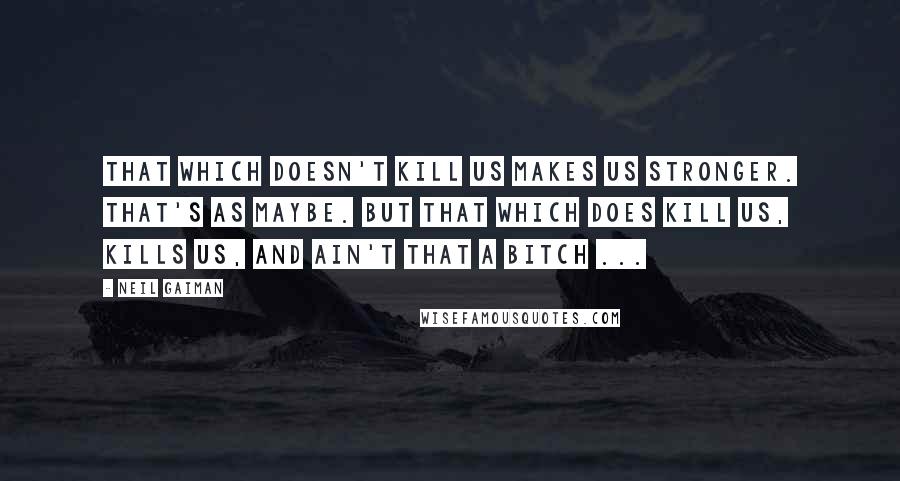 Neil Gaiman Quotes: That which doesn't kill us makes us stronger. That's as maybe. But that which does kill us, kills us, and ain't that a bitch ...