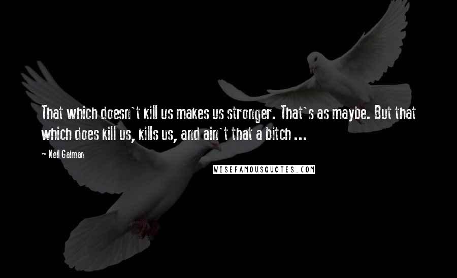 Neil Gaiman Quotes: That which doesn't kill us makes us stronger. That's as maybe. But that which does kill us, kills us, and ain't that a bitch ...