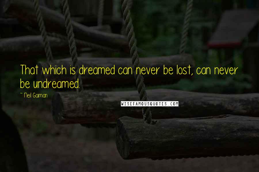 Neil Gaiman Quotes: That which is dreamed can never be lost, can never be undreamed.