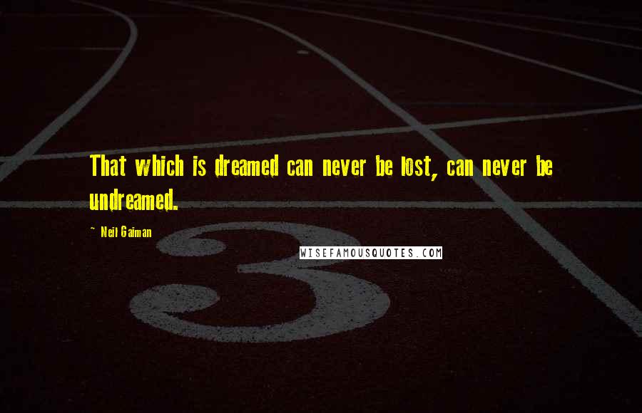 Neil Gaiman Quotes: That which is dreamed can never be lost, can never be undreamed.