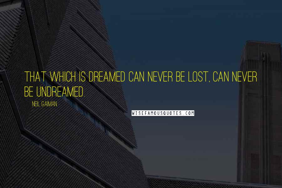 Neil Gaiman Quotes: That which is dreamed can never be lost, can never be undreamed.