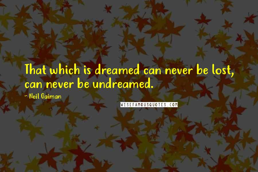 Neil Gaiman Quotes: That which is dreamed can never be lost, can never be undreamed.