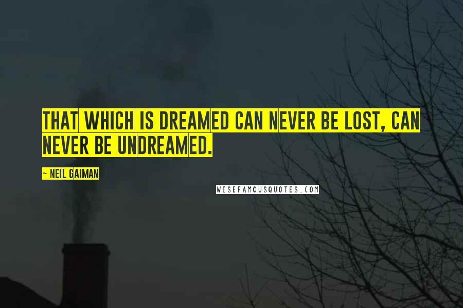 Neil Gaiman Quotes: That which is dreamed can never be lost, can never be undreamed.