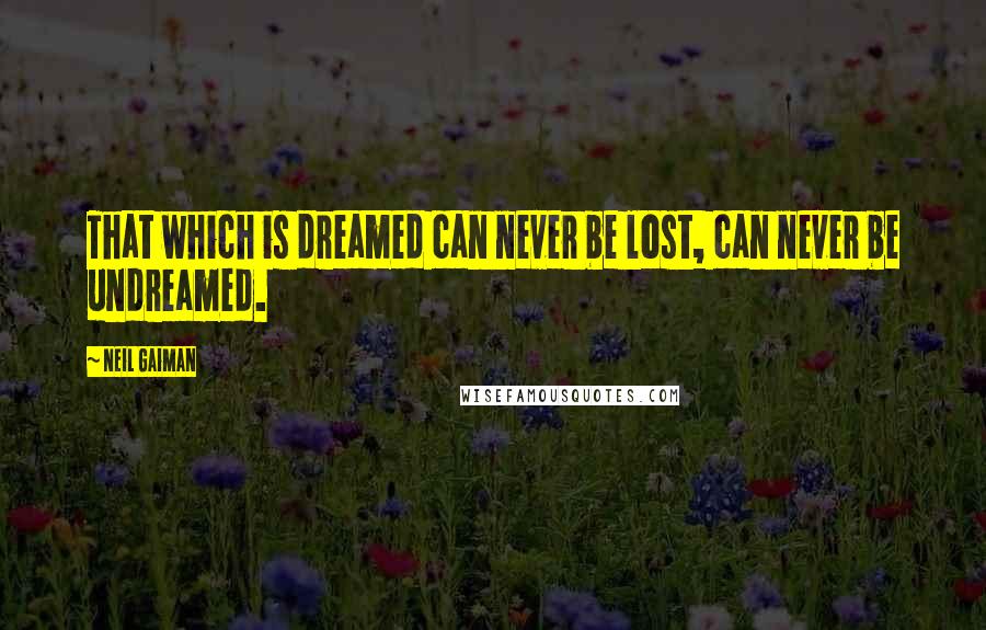 Neil Gaiman Quotes: That which is dreamed can never be lost, can never be undreamed.