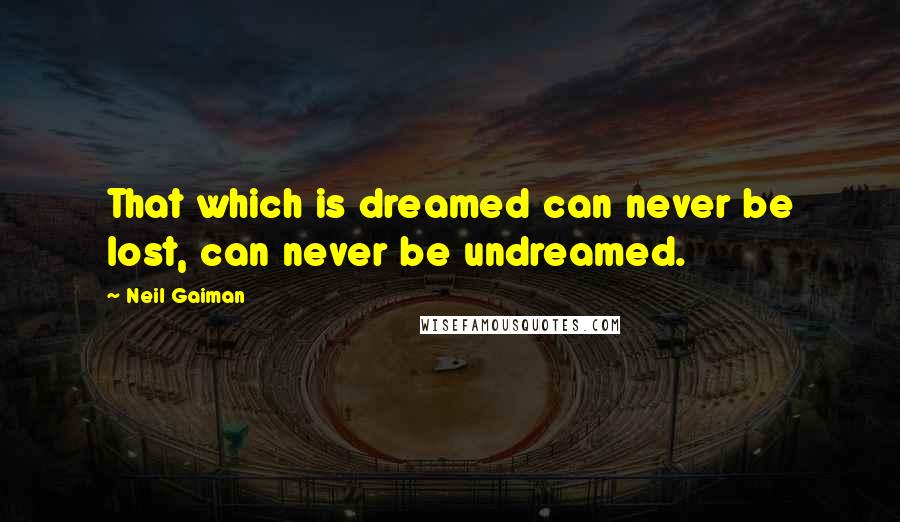 Neil Gaiman Quotes: That which is dreamed can never be lost, can never be undreamed.