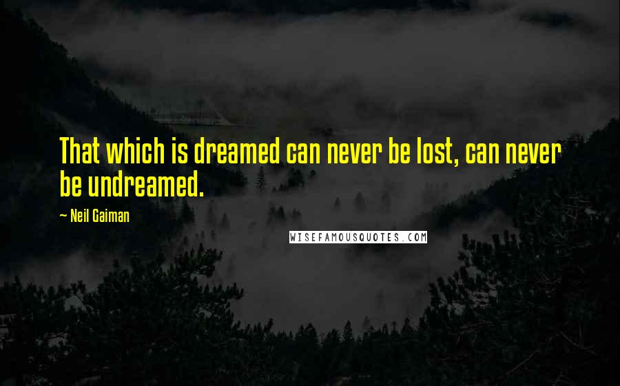 Neil Gaiman Quotes: That which is dreamed can never be lost, can never be undreamed.